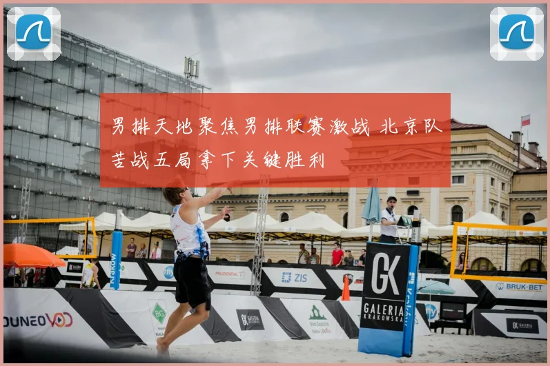 男排天地聚焦男排联赛激战 北京队苦战五局拿下关键胜利