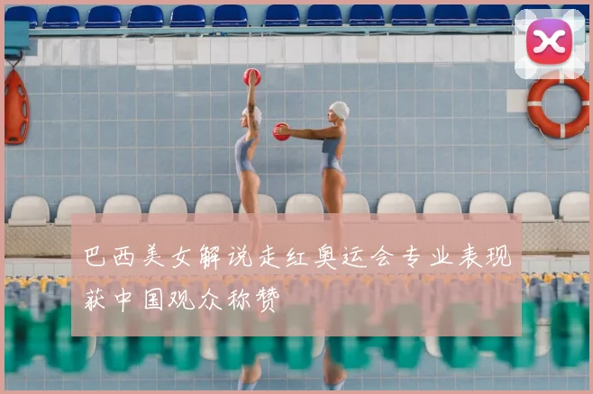 巴西美女解说走红奥运会专业表现获中国观众称赞