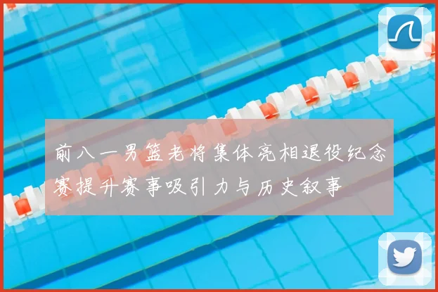 前八一男篮老将集体亮相退役纪念赛提升赛事吸引力与历史叙事