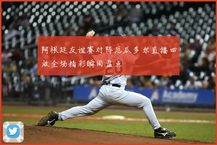 阿根廷友谊赛对阵厄瓜多尔直播回放全场精彩瞬间盘点