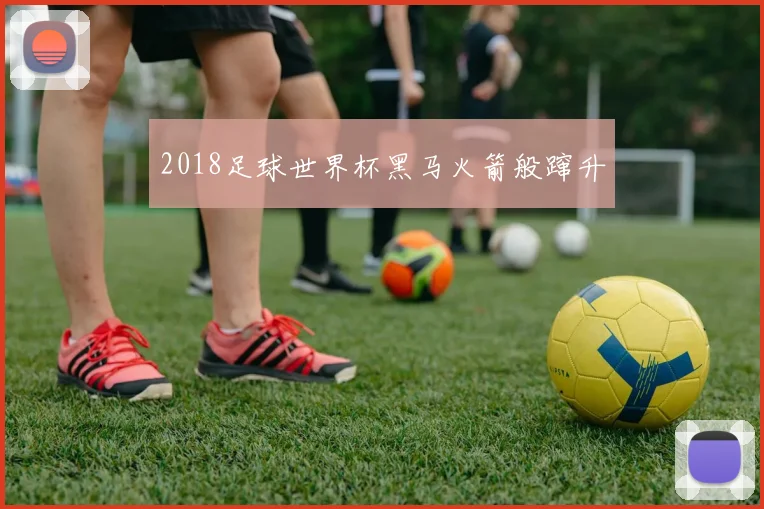 2018足球世界杯黑马火箭般蹿升