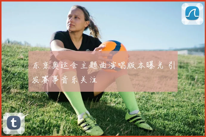 东京奥运会主题曲演唱版本曝光 引发赛事音乐关注