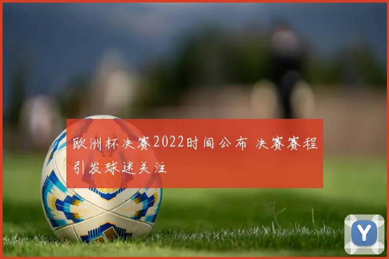 欧洲杯决赛2022时间公布 决赛赛程引发球迷关注