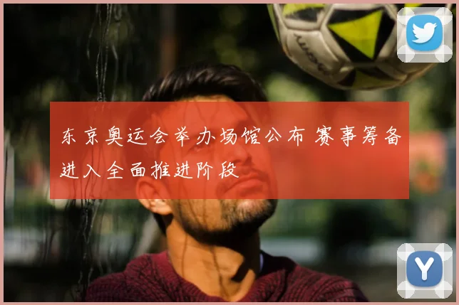 东京奥运会举办场馆公布 赛事筹备进入全面推进阶段