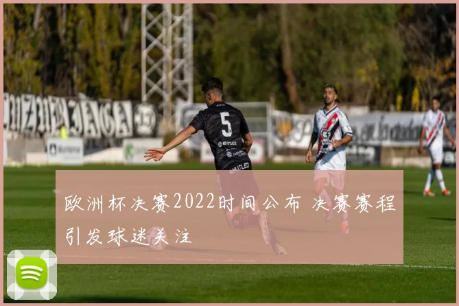 欧洲杯决赛2022时间公布 决赛赛程引发球迷关注