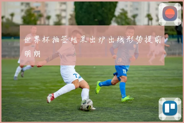 世界杯抽签结果出炉出线形势提前明朗