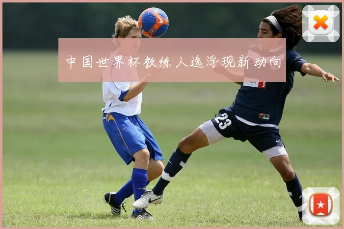 中国世界杯教练人选浮现新动向