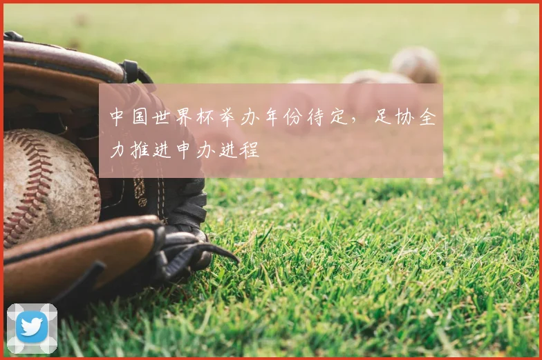 中国世界杯举办年份待定，足协全力推进申办进程